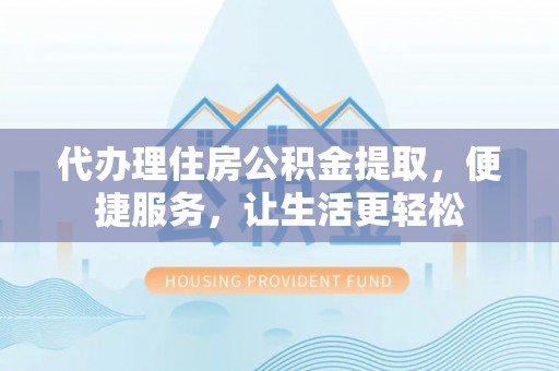 边坝代办理住房公积金提取，便捷服务，让生活更轻松