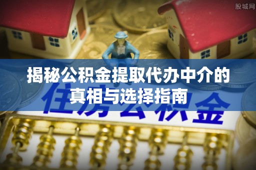 边坝揭秘公积金提取代办中介的真相与选择指南