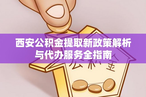 边坝西安公积金提取新政策解析与代办服务全指南