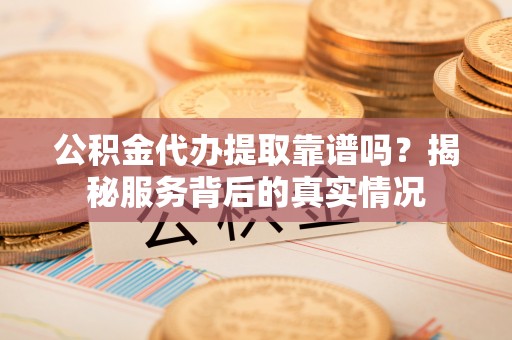 边坝公积金代办提取靠谱吗？揭秘服务背后的真实情况