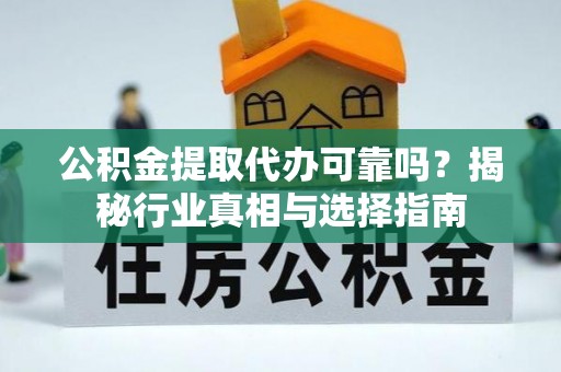边坝公积金提取代办可靠吗？揭秘行业真相与选择指南