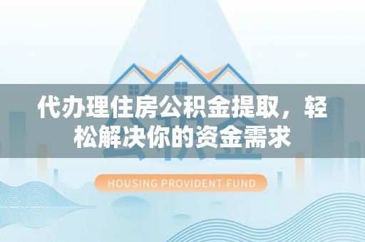 边坝代办理住房公积金提取，轻松解决你的资金需求
