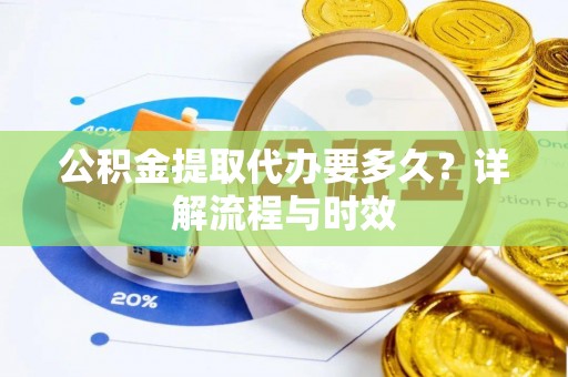 边坝公积金提取代办要多久？详解流程与时效
