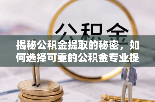 边坝揭秘公积金提取的秘密，如何选择可靠的公积金专业提取代办服务