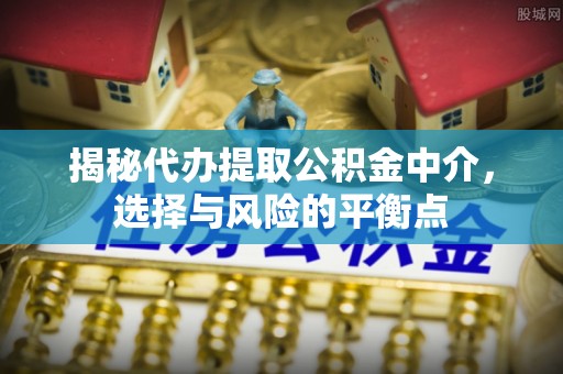 边坝揭秘代办提取公积金中介，选择与风险的平衡点