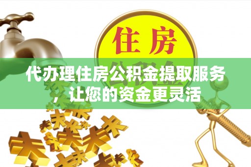 边坝代办理住房公积金提取服务，让您的资金更灵活