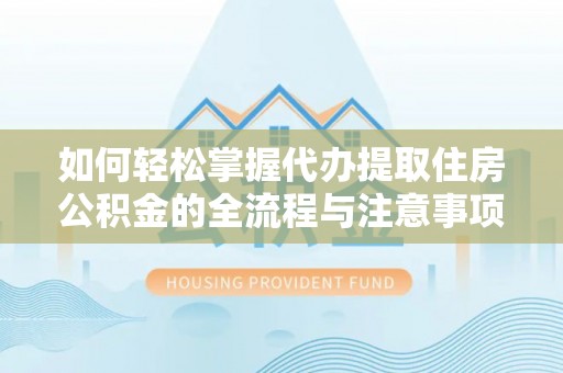 边坝如何轻松掌握代办提取住房公积金的全流程与注意事项