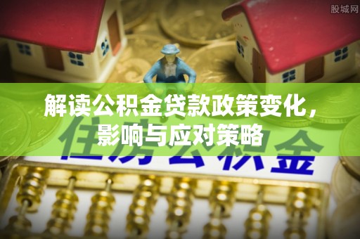 边坝解读公积金贷款政策变化，影响与应对策略