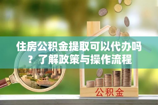 边坝住房公积金提取可以代办吗？了解政策与操作流程