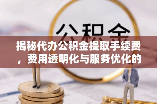 边坝揭秘代办公积金提取手续费，费用透明化与服务优化的关键