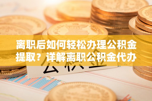 边坝离职后如何轻松办理公积金提取？详解离职公积金代办提取流程