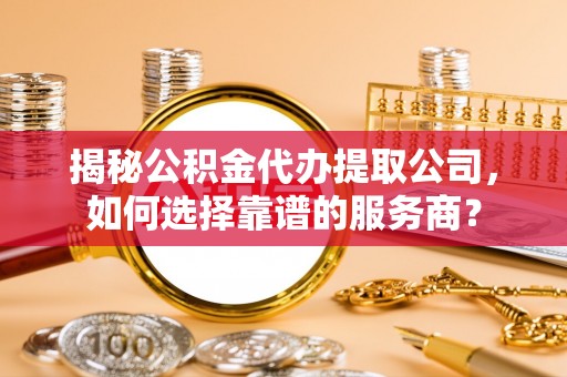 边坝揭秘公积金代办提取公司，如何选择靠谱的服务商？