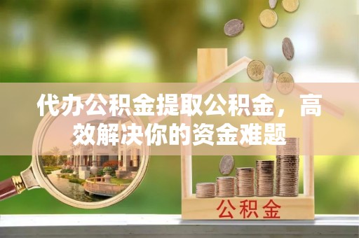 边坝代办公积金提取公积金，高效解决你的资金难题