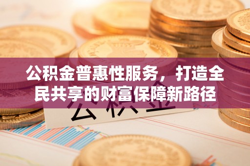 边坝公积金普惠性服务，打造全民共享的财富保障新路径