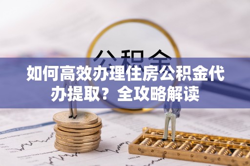 边坝如何高效办理住房公积金代办提取？全攻略解读