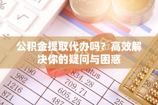 边坝公积金提取代办吗？高效解决你的疑问与困惑