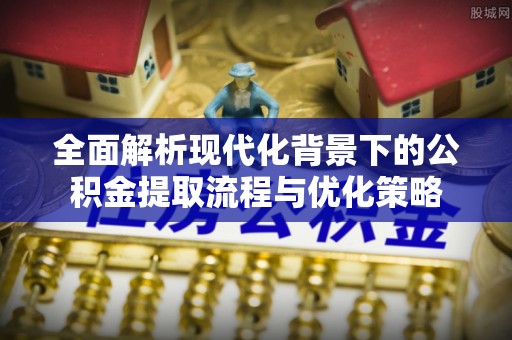 边坝全面解析现代化背景下的公积金提取流程与优化策略