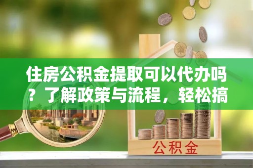 边坝住房公积金提取可以代办吗？了解政策与流程，轻松搞定公积金提取