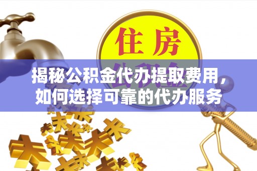 边坝揭秘公积金代办提取费用，如何选择可靠的代办服务