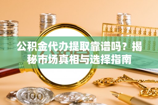边坝公积金代办提取靠谱吗？揭秘市场真相与选择指南
