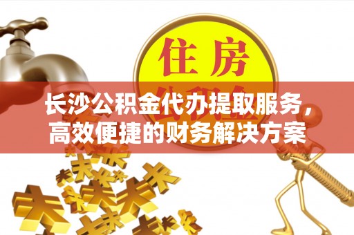 边坝长沙公积金代办提取服务，高效便捷的财务解决方案