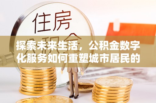 边坝探索未来生活，公积金数字化服务如何重塑城市居民的便利体验