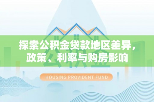 边坝探索公积金贷款地区差异，政策、利率与购房影响