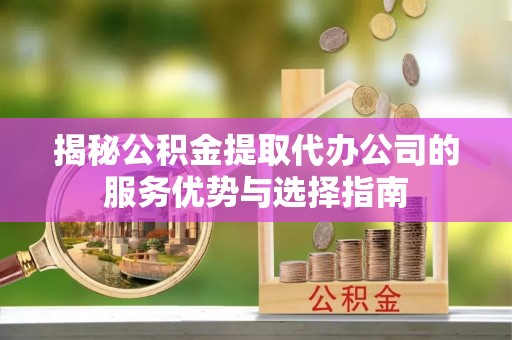 边坝揭秘公积金提取代办公司的服务优势与选择指南
