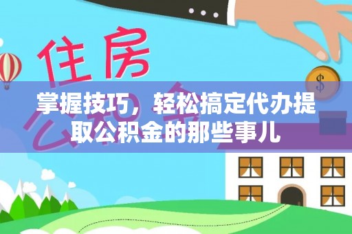 边坝掌握技巧，轻松搞定代办提取公积金的那些事儿