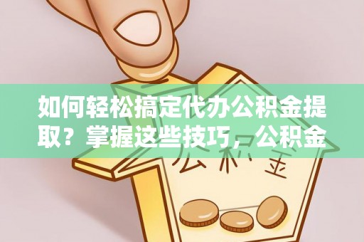 边坝如何轻松搞定代办公积金提取？掌握这些技巧，公积金到手不是梦！