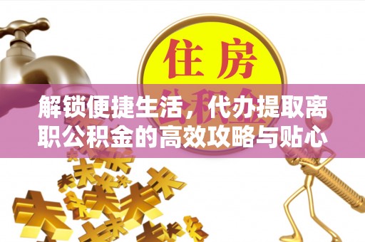 边坝解锁便捷生活，代办提取离职公积金的高效攻略与贴心建议