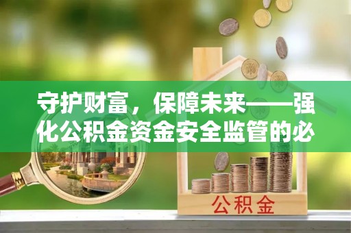 边坝守护财富，保障未来——强化公积金资金安全监管的必要性
