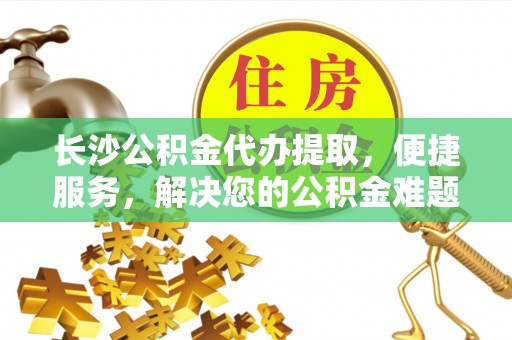 边坝长沙公积金代办提取，便捷服务，解决您的公积金难题