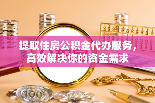 边坝提取住房公积金代办服务，高效解决你的资金需求