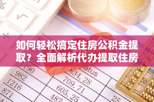 边坝如何轻松搞定住房公积金提取？全面解析代办提取住房公积金流程