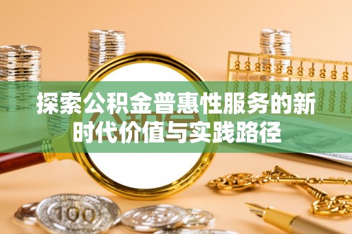 边坝探索公积金普惠性服务的新时代价值与实践路径