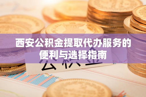 边坝西安公积金提取代办服务的便利与选择指南