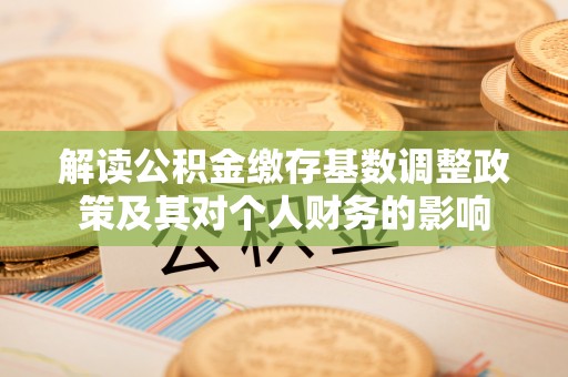 边坝解读公积金缴存基数调整政策及其对个人财务的影响