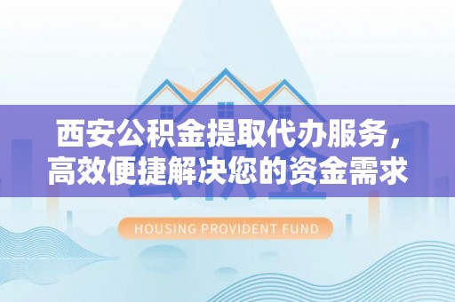 边坝西安公积金提取代办服务，高效便捷解决您的资金需求