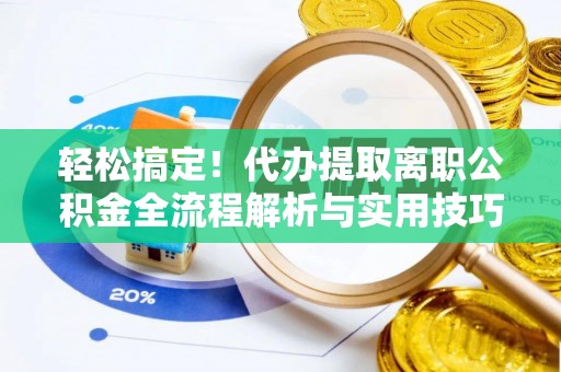 边坝轻松搞定！代办提取离职公积金全流程解析与实用技巧