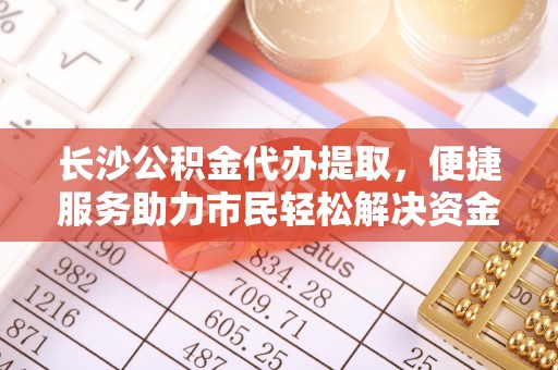 边坝长沙公积金代办提取，便捷服务助力市民轻松解决资金需求