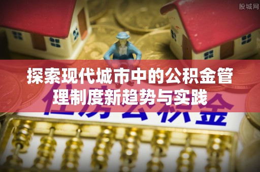 边坝探索现代城市中的公积金管理制度新趋势与实践
