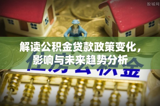 边坝解读公积金贷款政策变化，影响与未来趋势分析