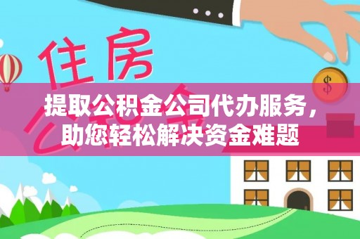 边坝提取公积金公司代办服务，助您轻松解决资金难题