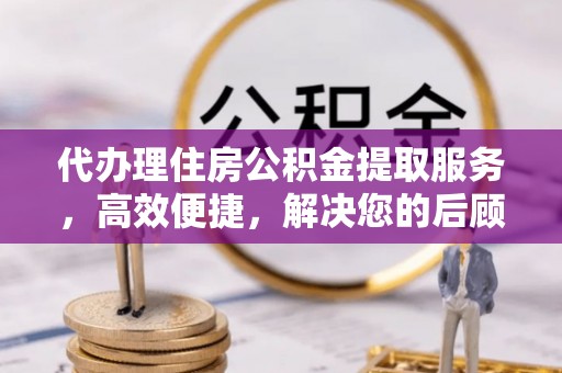 边坝代办理住房公积金提取服务，高效便捷，解决您的后顾之忧