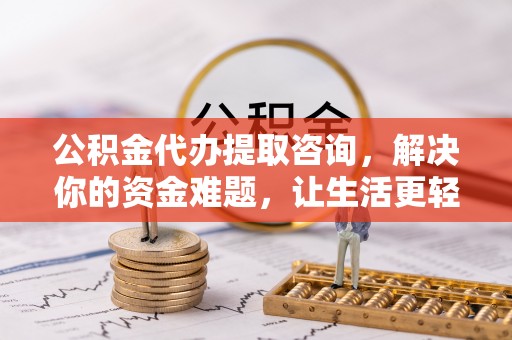 边坝公积金代办提取咨询，解决你的资金难题，让生活更轻松