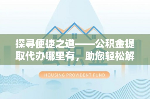 边坝探寻便捷之道——公积金提取代办哪里有，助您轻松解决资金难题