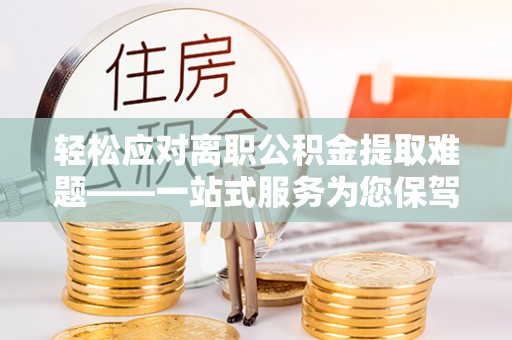 边坝轻松应对离职公积金提取难题——一站式服务为您保驾护航