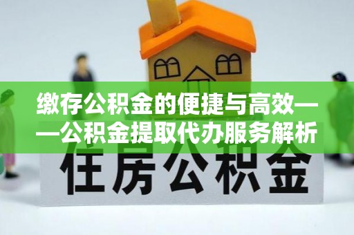 边坝缴存公积金的便捷与高效——公积金提取代办服务解析