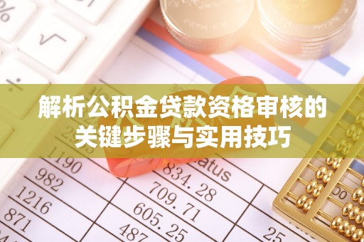 边坝解析公积金贷款资格审核的关键步骤与实用技巧